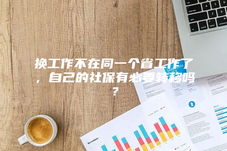 换工作不在同一个省工作了，自己的社保有必要转移吗？