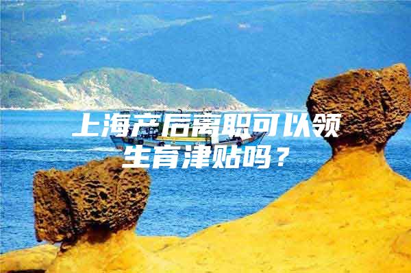 上海产后离职可以领生育津贴吗？