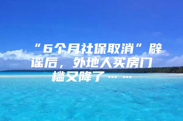 “6个月社保取消”辟谣后，外地人买房门槛又降了……