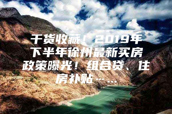 干货收藏！2019年下半年徐州最新买房政策曝光！组合贷、住房补贴…...