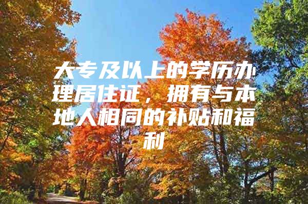 大专及以上的学历办理居住证，拥有与本地人相同的补贴和福利