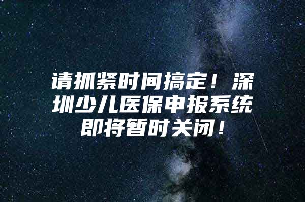 请抓紧时间搞定！深圳少儿医保申报系统即将暂时关闭！