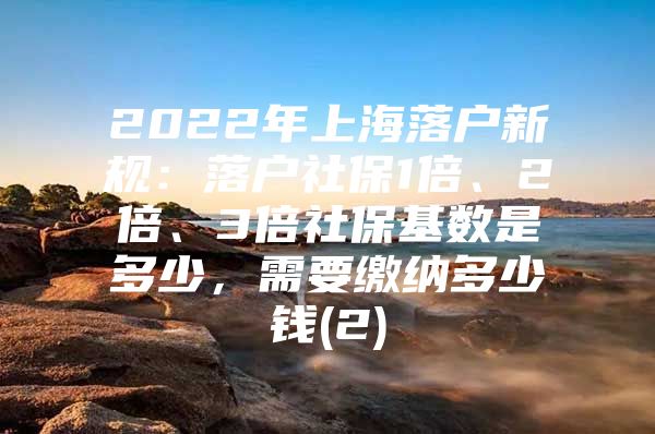 2022年上海落户新规：落户社保1倍、2倍、3倍社保基数是多少，需要缴纳多少钱(2)