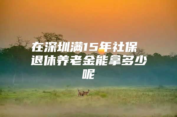 在深圳满15年社保 退休养老金能拿多少呢