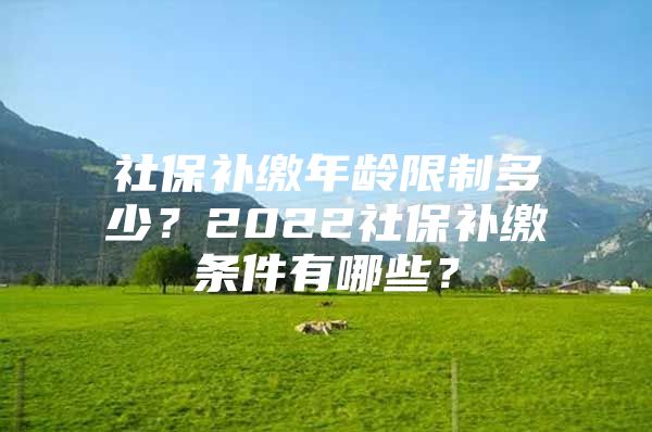 社保补缴年龄限制多少？2022社保补缴条件有哪些？