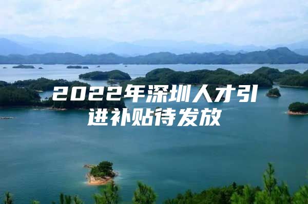 2022年深圳人才引进补贴待发放