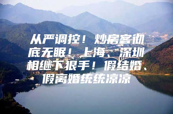 从严调控！炒房客彻底无眠！上海、深圳相继下狠手！假结婚、假离婚统统凉凉