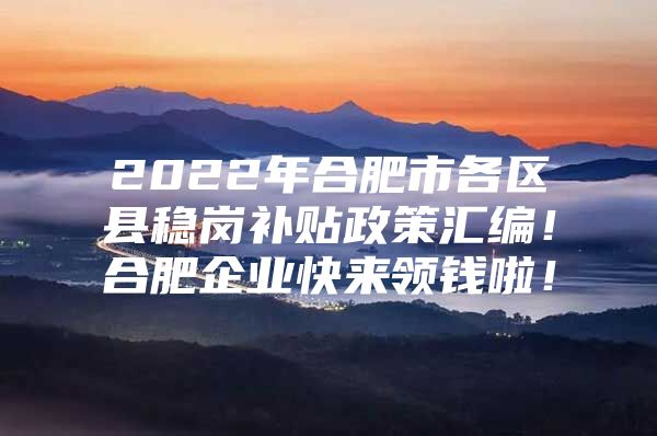 2022年合肥市各区县稳岗补贴政策汇编！合肥企业快来领钱啦！