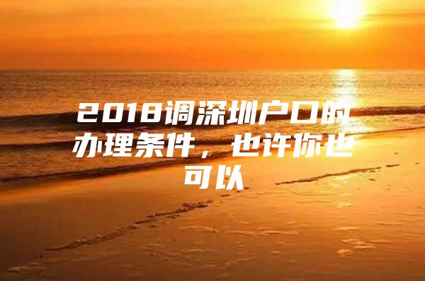 2018调深圳户口的办理条件，也许你也可以