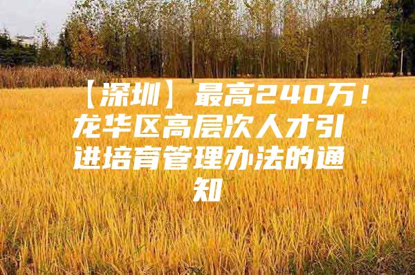 【深圳】最高240万！龙华区高层次人才引进培育管理办法的通知