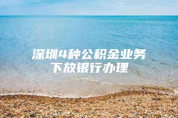 深圳4种公积金业务下放银行办理