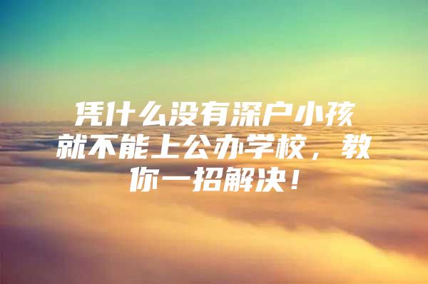 凭什么没有深户小孩就不能上公办学校，教你一招解决！