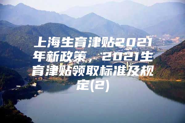 上海生育津贴2021年新政策，2021生育津贴领取标准及规定(2)