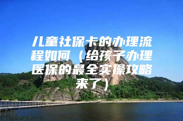 儿童社保卡的办理流程如何（给孩子办理医保的最全实操攻略来了）