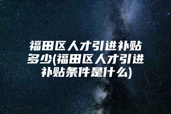 福田区人才引进补贴多少(福田区人才引进补贴条件是什么)