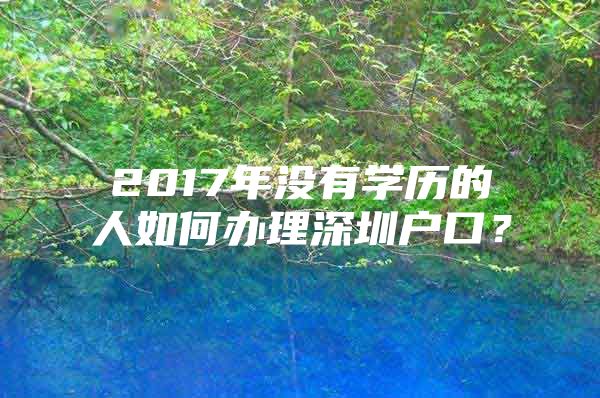 2017年没有学历的人如何办理深圳户口？