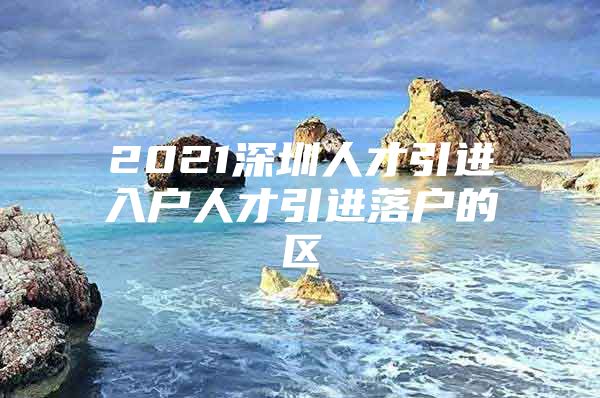 2021深圳人才引进入户人才引进落户的区