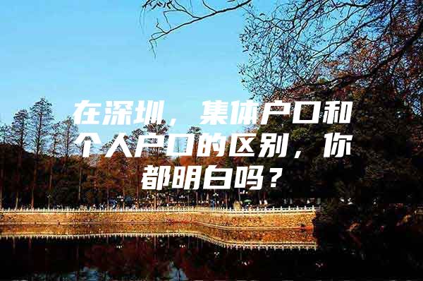 在深圳，集体户口和个人户口的区别，你都明白吗？