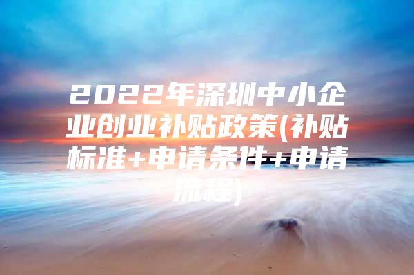 2022年深圳中小企业创业补贴政策(补贴标准+申请条件+申请流程)