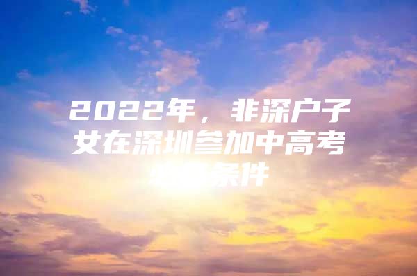 2022年，非深户子女在深圳参加中高考必备条件