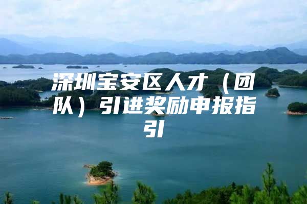 深圳宝安区人才（团队）引进奖励申报指引