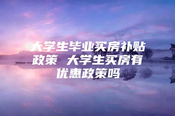 大学生毕业买房补贴政策 大学生买房有优惠政策吗