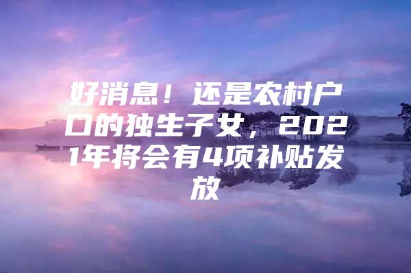 好消息！还是农村户口的独生子女，2021年将会有4项补贴发放