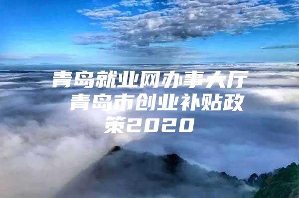 青岛就业网办事大厅 青岛市创业补贴政策2020