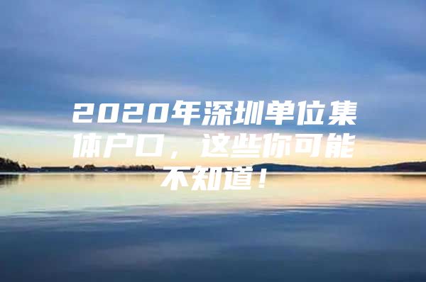 2020年深圳单位集体户口，这些你可能不知道！