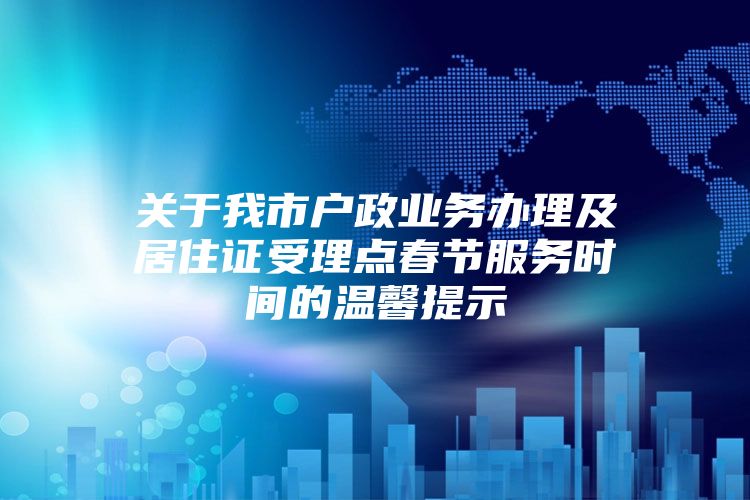 关于我市户政业务办理及居住证受理点春节服务时间的温馨提示