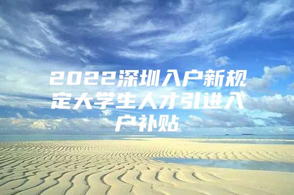 2022深圳入户新规定大学生人才引进入户补贴