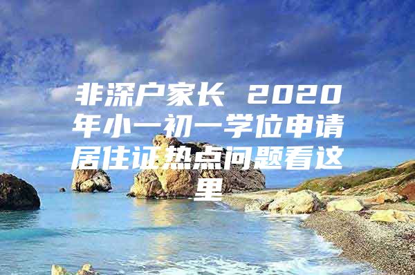 非深户家长 2020年小一初一学位申请居住证热点问题看这里