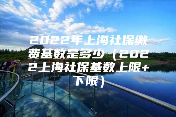 2022年上海社保缴费基数是多少（2022上海社保基数上限+下限）