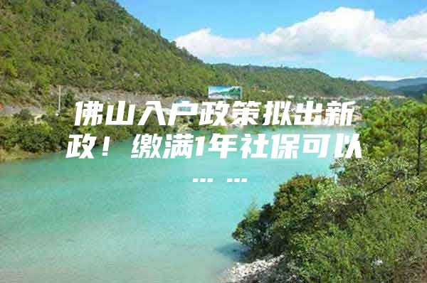 佛山入户政策拟出新政！缴满1年社保可以……