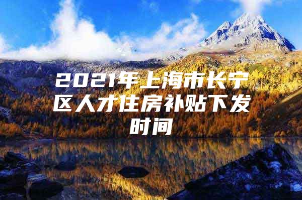 2021年上海市长宁区人才住房补贴下发时间