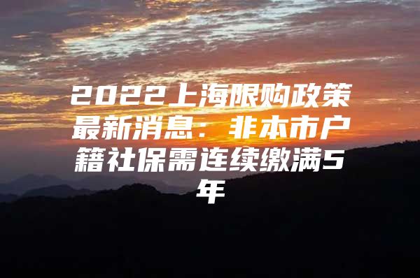 2022上海限购政策最新消息：非本市户籍社保需连续缴满5年