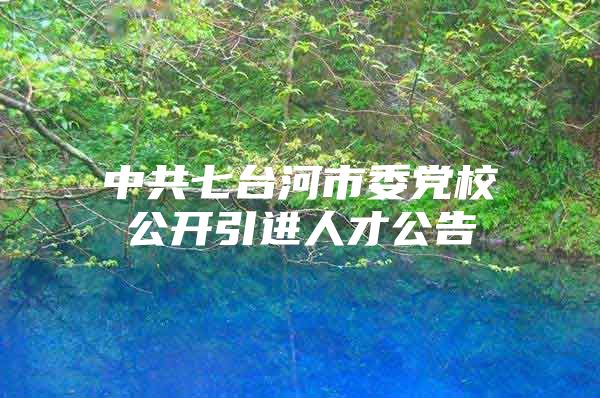 中共七台河市委党校公开引进人才公告