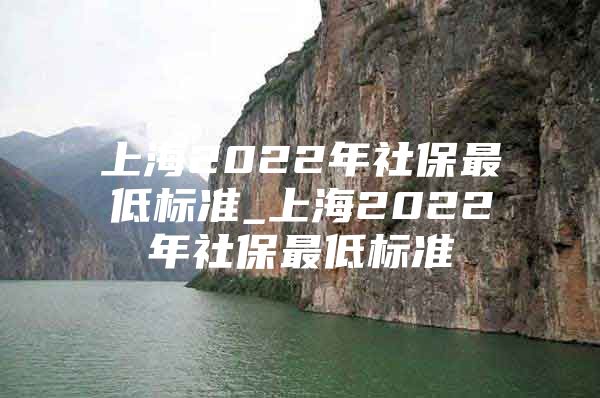 上海2022年社保最低标准_上海2022年社保最低标准