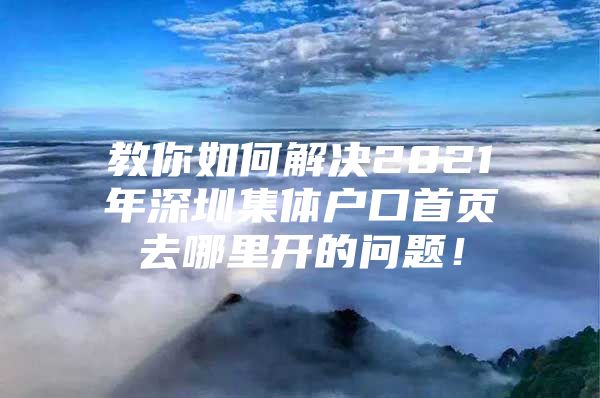 教你如何解决2021年深圳集体户口首页去哪里开的问题！