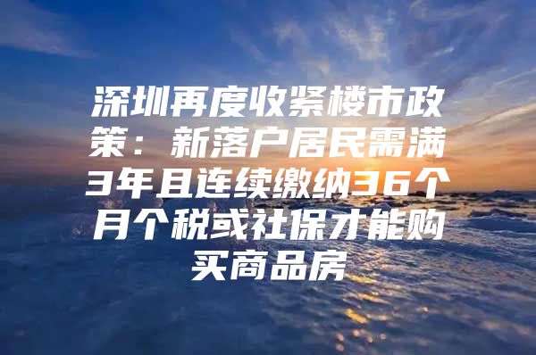 深圳再度收紧楼市政策：新落户居民需满3年且连续缴纳36个月个税或社保才能购买商品房