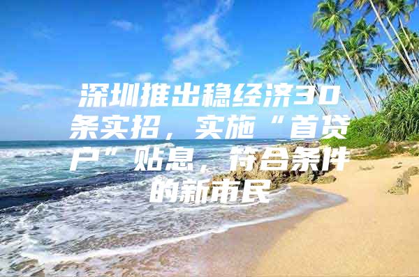 深圳推出稳经济30条实招，实施“首贷户”贴息，符合条件的新市民