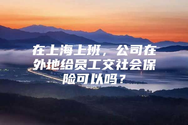 在上海上班，公司在外地给员工交社会保险可以吗？