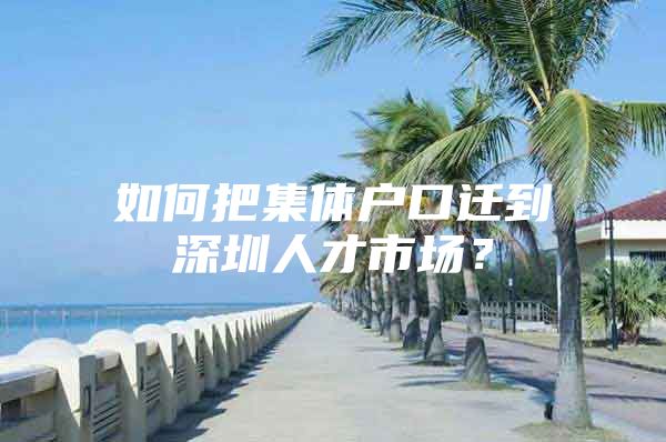 如何把集体户口迁到深圳人才市场？