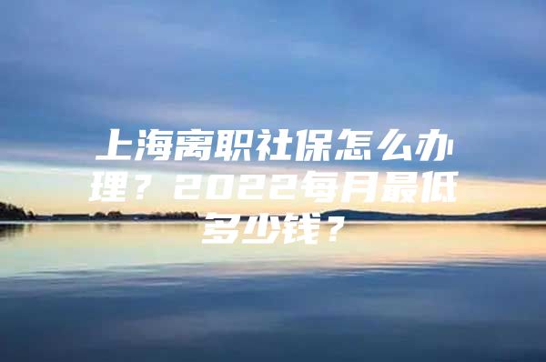 上海离职社保怎么办理？2022每月最低多少钱？