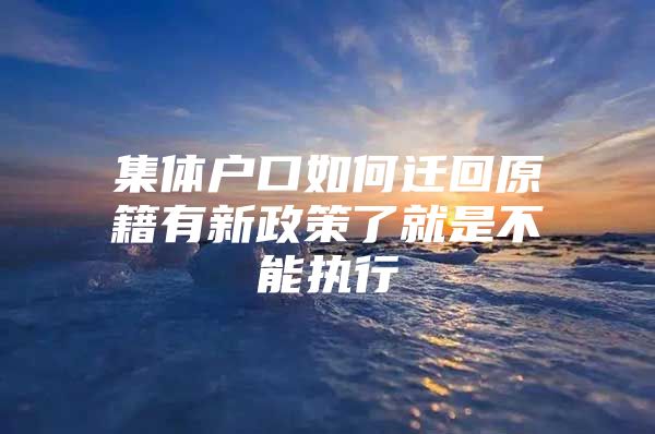 集体户口如何迁回原籍有新政策了就是不能执行