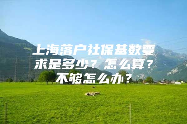 上海落户社保基数要求是多少？怎么算？不够怎么办？