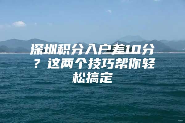 深圳积分入户差10分？这两个技巧帮你轻松搞定