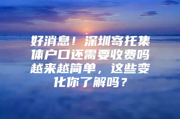 好消息！深圳寄托集体户口还需要收费吗越来越简单，这些变化你了解吗？