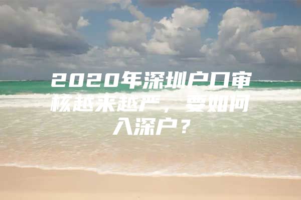 2020年深圳户口审核越来越严，要如何入深户？