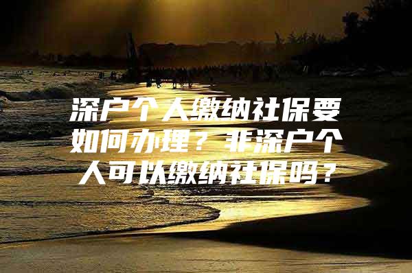 深户个人缴纳社保要如何办理？非深户个人可以缴纳社保吗？